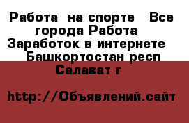 Работа  на спорте - Все города Работа » Заработок в интернете   . Башкортостан респ.,Салават г.